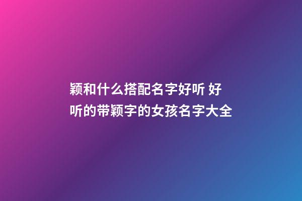 颖和什么搭配名字好听 好听的带颖字的女孩名字大全